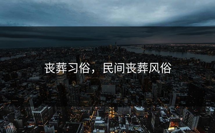 丧葬习俗,民间丧葬风俗 丧葬习俗,民间丧葬风俗