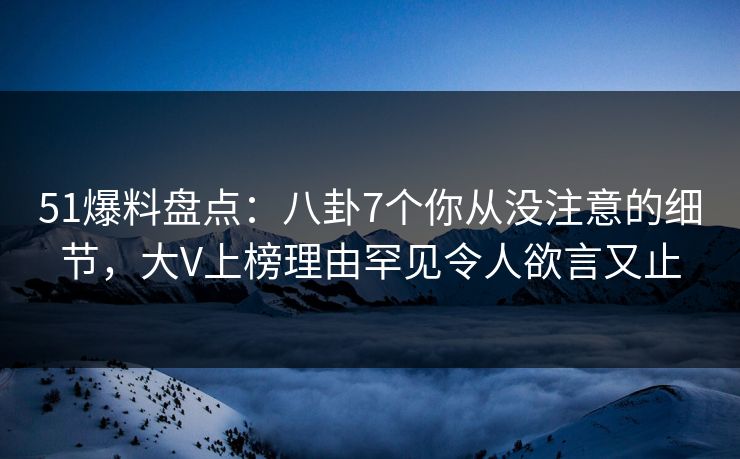 51爆料盘点：八卦7个你从没注意的细节，大V上榜理由罕见令人欲言又止