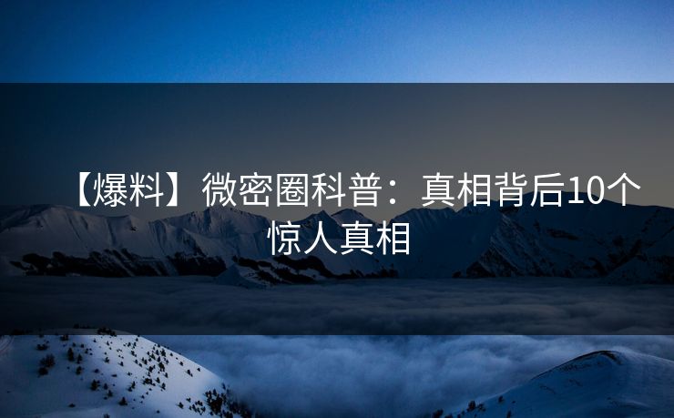 【爆料】微密圈科普：真相背后10个惊人真相