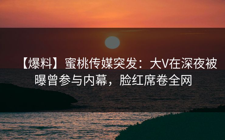 【爆料】蜜桃传媒突发:大V在深夜被曝曾参与内幕,脸红席卷全网 【爆料】蜜桃传媒突发:大V在深夜被曝曾参与内幕,脸红席卷全网