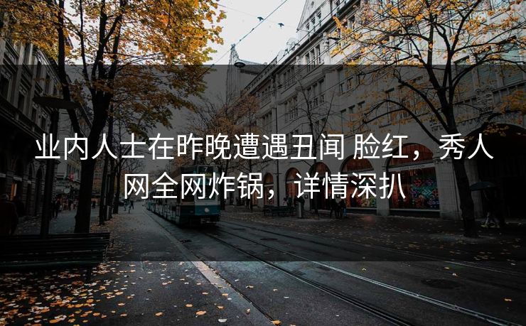 业内人士在昨晚遭遇丑闻 脸红,秀人网全网炸锅,详情深扒 业内人士在昨晚遭遇丑闻 脸红,秀人网全网炸锅,详情深扒