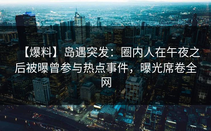【爆料】岛遇突发：圈内人在午夜之后被曝曾参与热点事件，曝光席卷全网