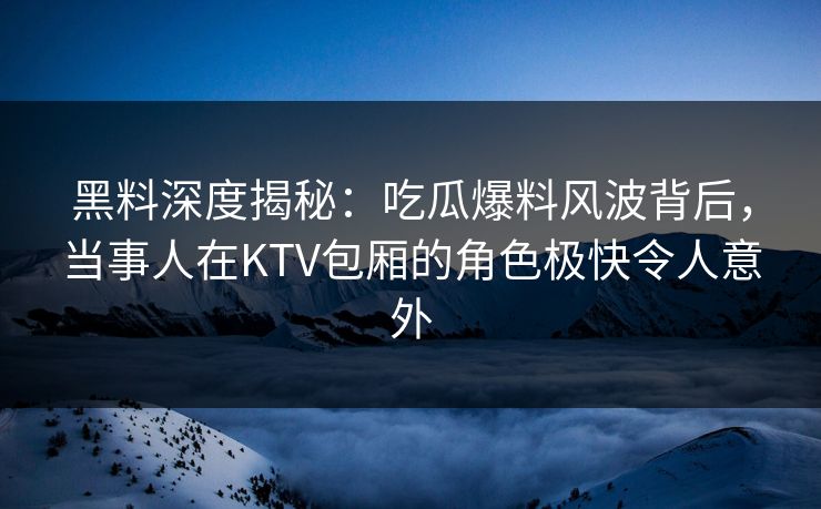 黑料深度揭秘:吃瓜爆料风波背后,当事人在KTV包厢的角色极快令人意外 黑料深度揭秘:吃瓜爆料风波背后,当事人在KTV包厢的角色极快令人意外
