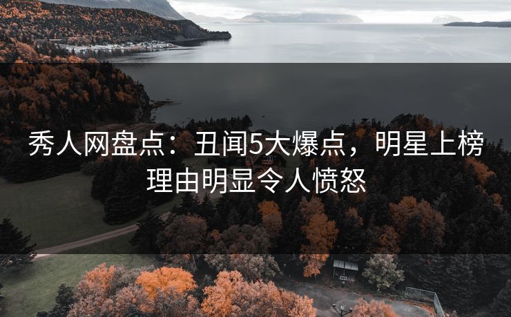 秀人网盘点：丑闻5大爆点，明星上榜理由明显令人愤怒