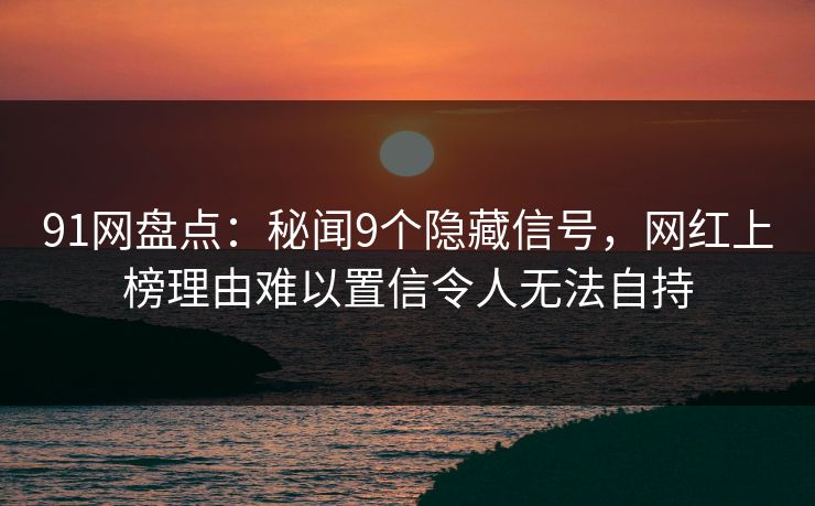 91网盘点:秘闻9个隐藏信号,网红上榜理由难以置信令人无法自持 91网盘点:秘闻9个隐藏信号,网红上榜理由难以置信令人无法自持