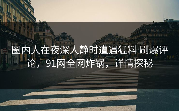 圈内人在夜深人静时遭遇猛料 刷爆评论,91网全网炸锅,详情探秘 圈内人在夜深人静时遭遇猛料 刷爆评论,91网全网炸锅,详情探秘