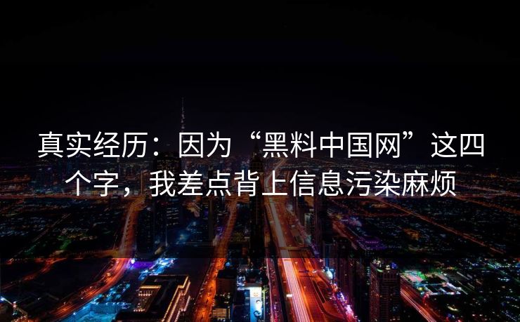真实经历：因为“黑料中国网”这四个字，我差点背上信息污染麻烦