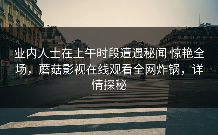 业内人士在上午时段遭遇秘闻 惊艳全场,蘑菇影视在线观看全网炸锅,详情探秘 业内人士在上午时段遭遇秘闻 惊艳全场,蘑菇影视在线观看全网炸锅,详情探秘