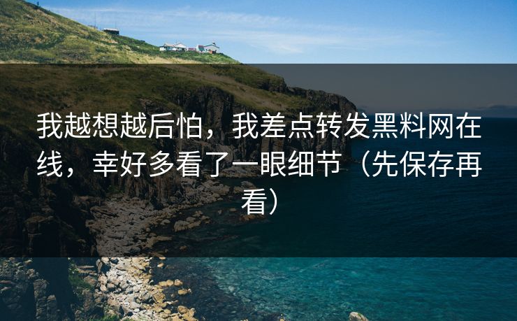 我越想越后怕，我差点转发黑料网在线，幸好多看了一眼细节（先保存再看）