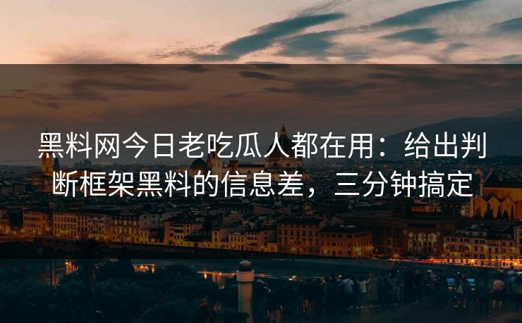 黑料网今日老吃瓜人都在用：给出判断框架黑料的信息差，三分钟搞定