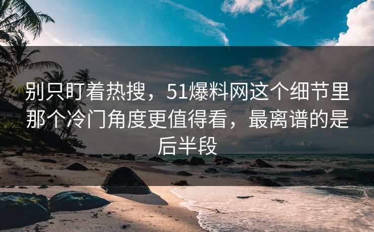 别只盯着热搜，51爆料网这个细节里那个冷门角度更值得看，最离谱的是后半段